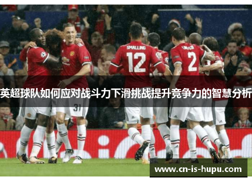 英超球队如何应对战斗力下滑挑战提升竞争力的智慧分析 英超球队如何应对战斗力下滑挑战提升竞争力的智慧分析