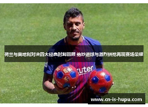 荷兰与奥地利对决四大经典时刻回顾 绝妙进球与激烈拼抢再现赛场荣耀