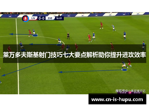 莱万多夫斯基射门技巧七大要点解析助你提升进攻效率 莱万多夫斯基射门技巧七大要点解析助你提升进攻效率