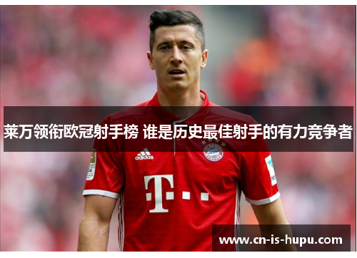 莱万领衔欧冠射手榜 谁是历史最佳射手的有力竞争者
