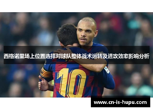 西格诺里场上位置选择对球队整体战术运转及进攻效率影响分析 西格诺里场上位置选择对球队整体战术运转及进攻效率影响分析