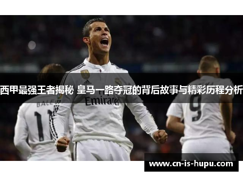 西甲最强王者揭秘 皇马一路夺冠的背后故事与精彩历程分析