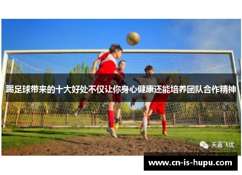 踢足球带来的十大好处不仅让你身心健康还能培养团队合作精神
