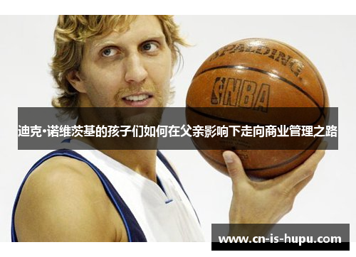 迪克·诺维茨基的孩子们如何在父亲影响下走向商业管理之路