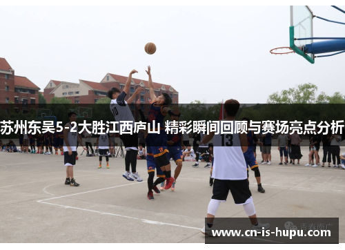 苏州东吴5-2大胜江西庐山 精彩瞬间回顾与赛场亮点分析