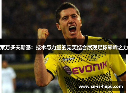 莱万多夫斯基:技术与力量的完美结合展现足球巅峰之力 莱万多夫斯基:技术与力量的完美结合展现足球巅峰之力