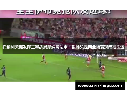 托纳利关键发挥主宰战局摩纳哥法甲一役胜负走向全场表现改写命运