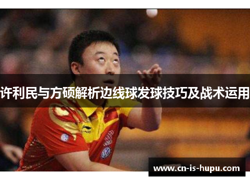 许利民与方硕解析边线球发球技巧及战术运用