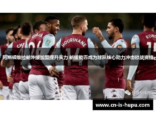 阿斯顿维拉新外援加盟提升实力 新援能否成为球队核心助力冲击欧战资格