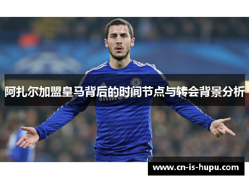 阿扎尔加盟皇马背后的时间节点与转会背景分析