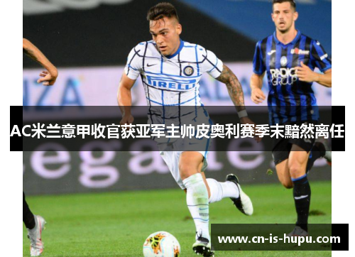 AC米兰意甲收官获亚军主帅皮奥利赛季末黯然离任