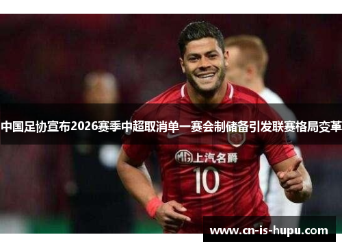 中国足协宣布2026赛季中超取消单一赛会制储备引发联赛格局变革