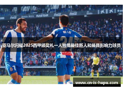 亚马尔闪耀2025西甲颁奖礼一人独揽最佳新人和最具影响力球员