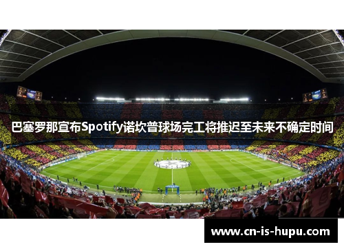巴塞罗那宣布Spotify诺坎普球场完工将推迟至未来不确定时间