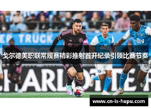 戈尔德美职联常规赛精彩推射首开纪录引领比赛节奏