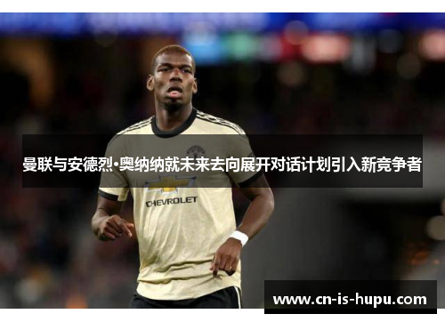 曼联与安德烈·奥纳纳就未来去向展开对话计划引入新竞争者