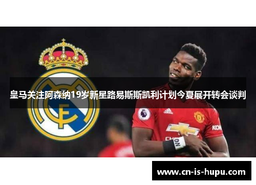 皇马关注阿森纳19岁新星路易斯斯凯利计划今夏展开转会谈判