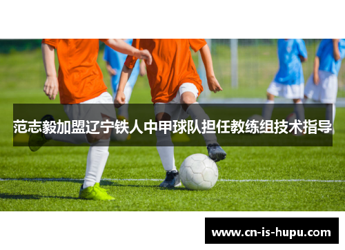 范志毅加盟辽宁铁人中甲球队担任教练组技术指导