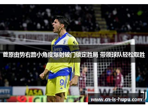 菅原由势右路小角度爆射破门锁定胜局 带领球队轻松取胜