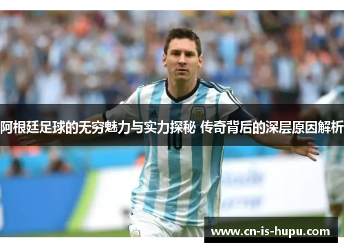 阿根廷足球的无穷魅力与实力探秘 传奇背后的深层原因解析