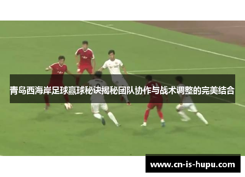 青岛西海岸足球赢球秘诀揭秘团队协作与战术调整的完美结合