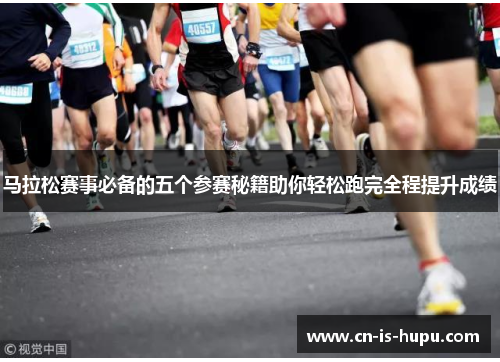 马拉松赛事必备的五个参赛秘籍助你轻松跑完全程提升成绩