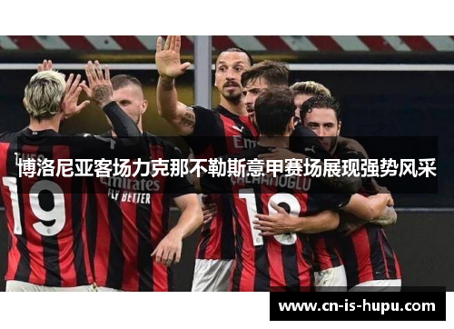 博洛尼亚客场力克那不勒斯意甲赛场展现强势风采 博洛尼亚客场力克那不勒斯意甲赛场展现强势风采