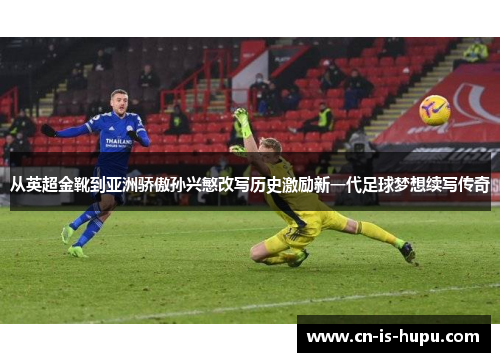 从英超金靴到亚洲骄傲孙兴慜改写历史激励新一代足球梦想续写传奇 从英超金靴到亚洲骄傲孙兴慜改写历史激励新一代足球梦想续写传奇
