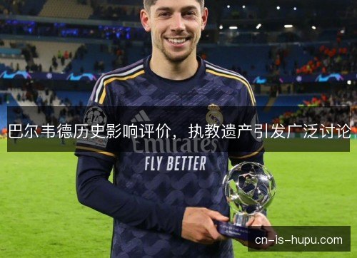 巴尔韦德历史影响评价，执教遗产引发广泛讨论